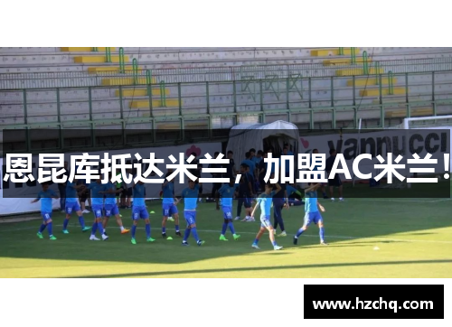 恩昆库抵达米兰，加盟AC米兰！