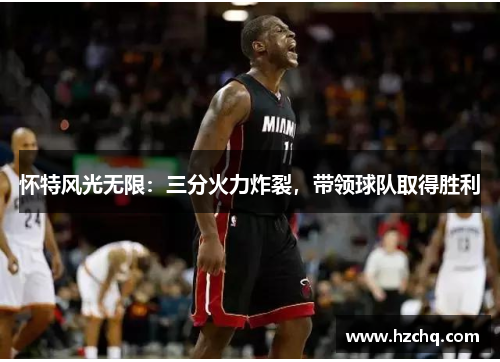 怀特风光无限：三分火力炸裂，带领球队取得胜利