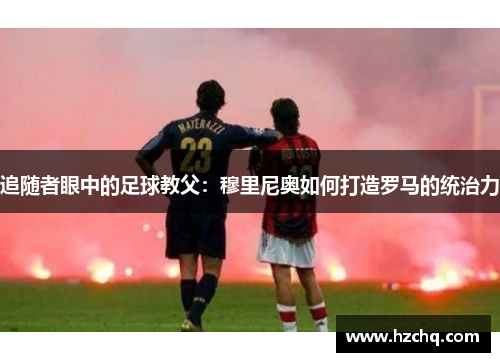 追随者眼中的足球教父：穆里尼奥如何打造罗马的统治力